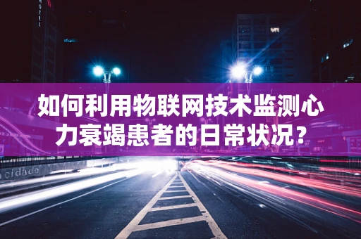 如何利用物联网技术监测心力衰竭患者的日常状况？