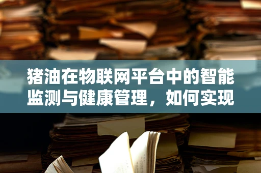 猪油在物联网平台中的智能监测与健康管理，如何实现？