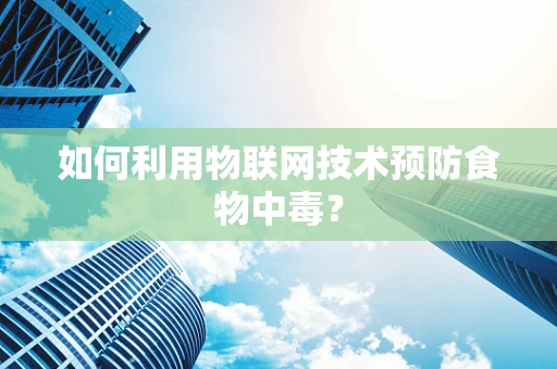 如何利用物联网技术预防食物中毒？