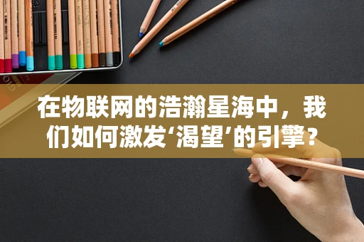 在物联网的浩瀚星海中，我们如何激发‘渴望’的引擎？