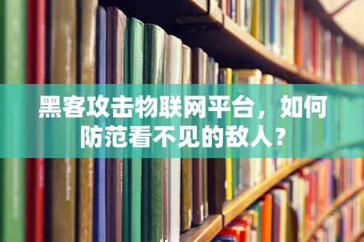黑客攻击物联网平台，如何防范看不见的敌人？