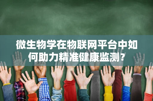 微生物学在物联网平台中如何助力精准健康监测？