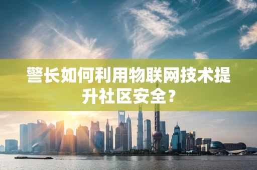 警长如何利用物联网技术提升社区安全？