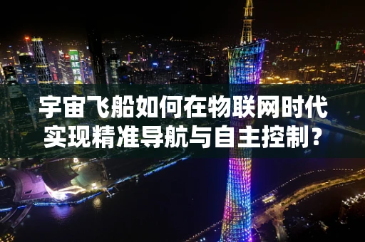 宇宙飞船如何在物联网时代实现精准导航与自主控制？
