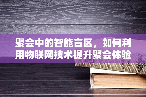 聚会中的智能盲区，如何利用物联网技术提升聚会体验？