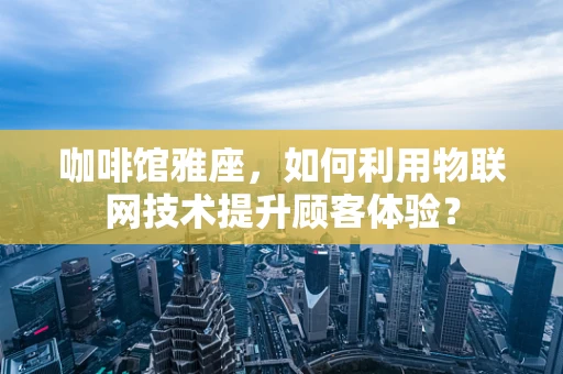 咖啡馆雅座，如何利用物联网技术提升顾客体验？