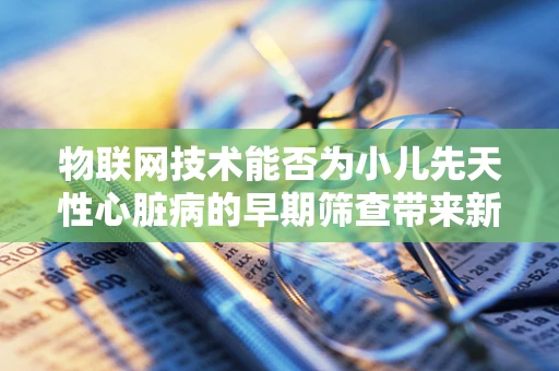物联网技术能否为小儿先天性心脏病的早期筛查带来新突破？