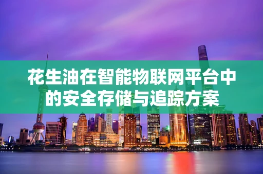 花生油在智能物联网平台中的安全存储与追踪方案