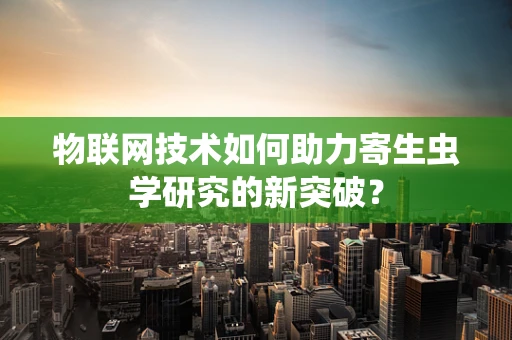 物联网技术如何助力寄生虫学研究的新突破？