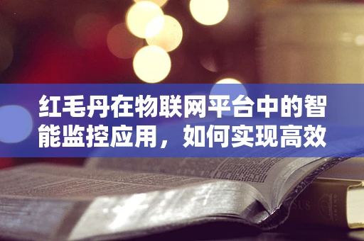 红毛丹在物联网平台中的智能监控应用，如何实现高效管理？