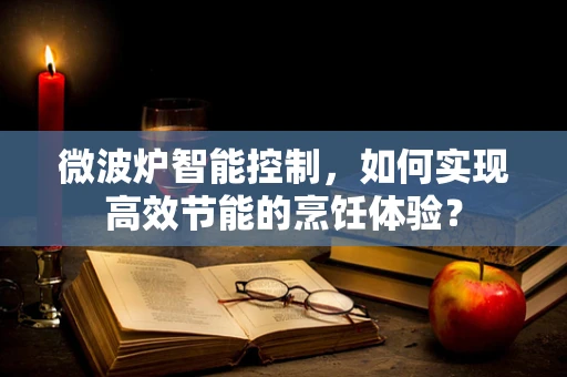 微波炉智能控制，如何实现高效节能的烹饪体验？