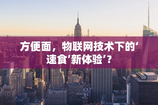 方便面，物联网技术下的‘速食’新体验’？