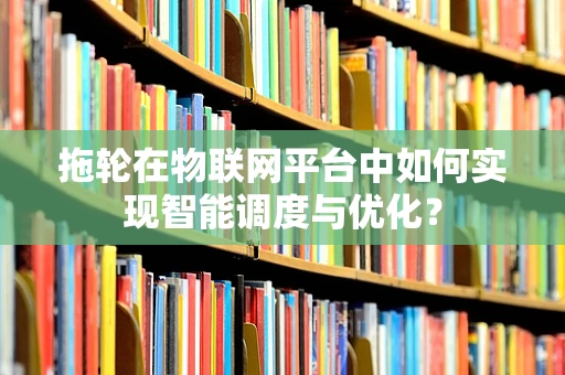 拖轮在物联网平台中如何实现智能调度与优化？