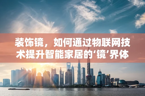 装饰镜，如何通过物联网技术提升智能家居的‘镜’界体验？