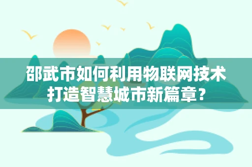 邵武市如何利用物联网技术打造智慧城市新篇章？