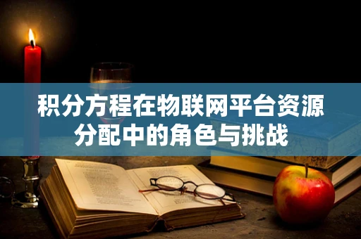 积分方程在物联网平台资源分配中的角色与挑战