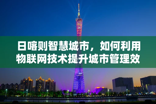 日喀则智慧城市，如何利用物联网技术提升城市管理效率？