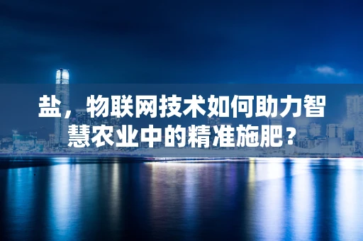 盐，物联网技术如何助力智慧农业中的精准施肥？