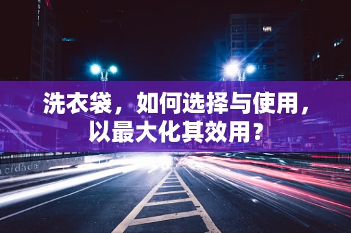 洗衣袋，如何选择与使用，以最大化其效用？