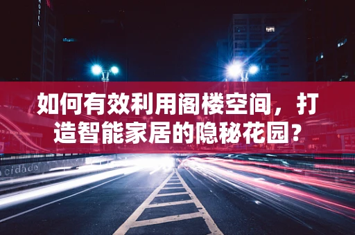 如何有效利用阁楼空间，打造智能家居的隐秘花园？
