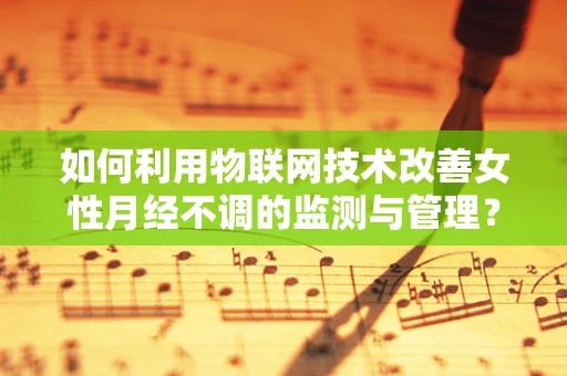 如何利用物联网技术改善女性月经不调的监测与管理？