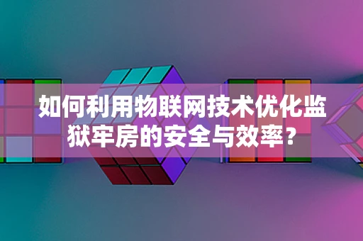 如何利用物联网技术优化监狱牢房的安全与效率？