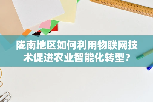 陇南地区如何利用物联网技术促进农业智能化转型？