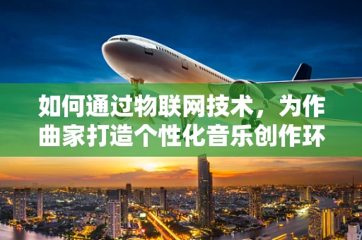 如何通过物联网技术，为作曲家打造个性化音乐创作环境？