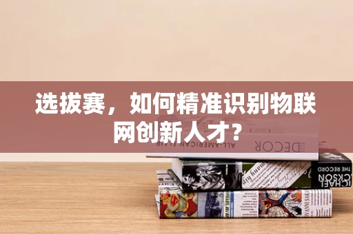 选拔赛，如何精准识别物联网创新人才？