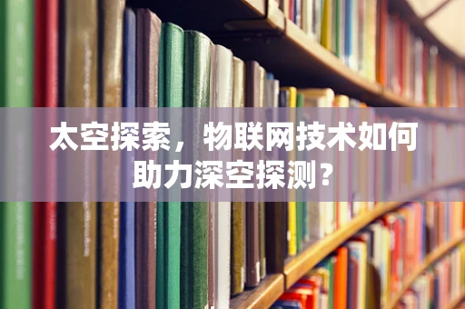 太空探索，物联网技术如何助力深空探测？