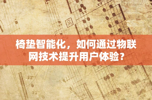 椅垫智能化，如何通过物联网技术提升用户体验？