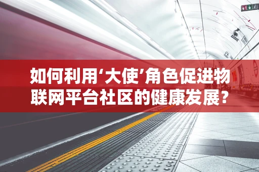 如何利用‘大使’角色促进物联网平台社区的健康发展？