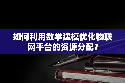 如何利用数学建模优化物联网平台的资源分配？