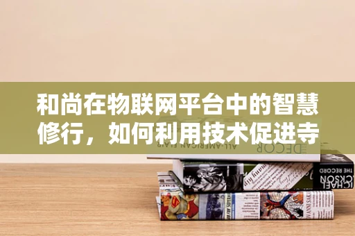 和尚在物联网平台中的智慧修行，如何利用技术促进寺庙管理智能化？