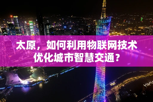 太原，如何利用物联网技术优化城市智慧交通？