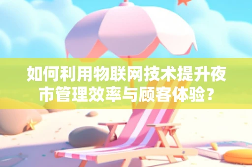 如何利用物联网技术提升夜市管理效率与顾客体验？