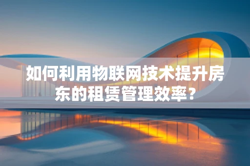 如何利用物联网技术提升房东的租赁管理效率？