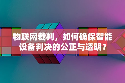 物联网裁判，如何确保智能设备判决的公正与透明？