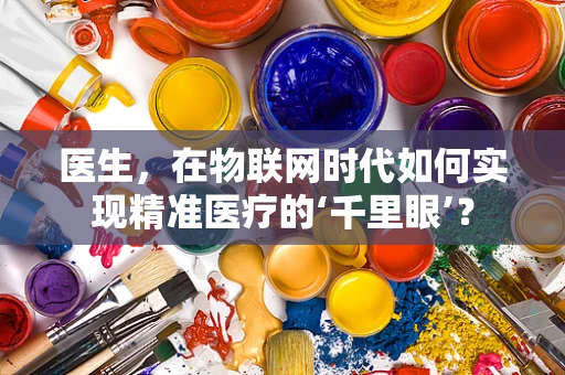 医生，在物联网时代如何实现精准医疗的‘千里眼’？