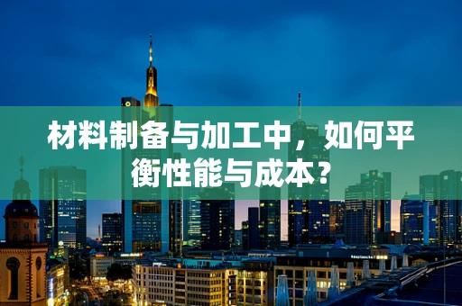 材料制备与加工中，如何平衡性能与成本？