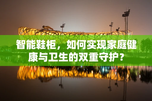 智能鞋柜，如何实现家庭健康与卫生的双重守护？