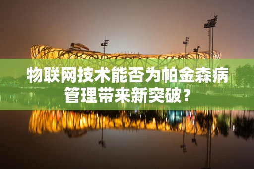 物联网技术能否为帕金森病管理带来新突破？