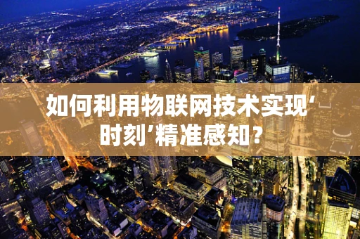 如何利用物联网技术实现‘时刻’精准感知？