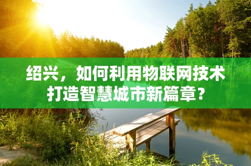 绍兴，如何利用物联网技术打造智慧城市新篇章？