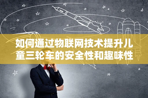如何通过物联网技术提升儿童三轮车的安全性和趣味性？