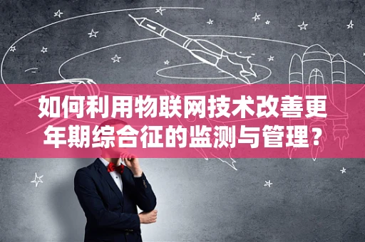 如何利用物联网技术改善更年期综合征的监测与管理？