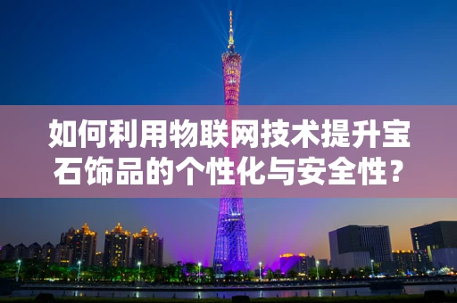 如何利用物联网技术提升宝石饰品的个性化与安全性？