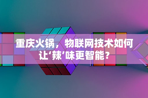 重庆火锅，物联网技术如何让‘辣’味更智能？