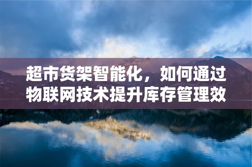超市货架智能化，如何通过物联网技术提升库存管理效率？