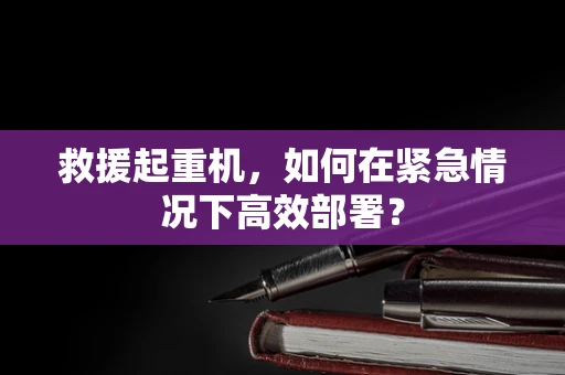 救援起重机，如何在紧急情况下高效部署？